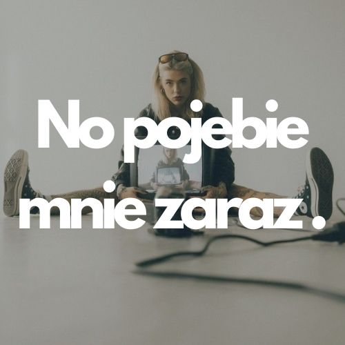 No pojebie mnie zaraz